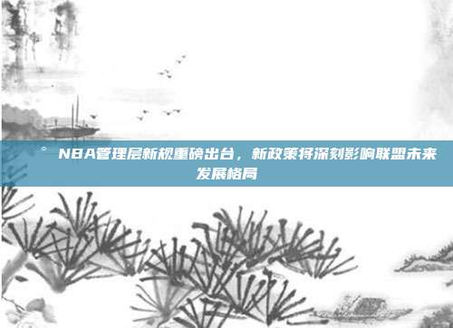 📰 NBA管理层新规重磅出台，新政策将深刻影响联盟未来发展格局