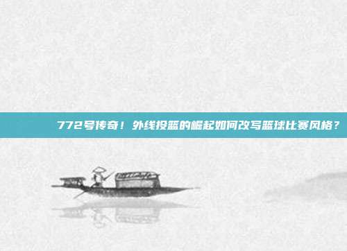 🌊🏀772号传奇！外线投篮的崛起如何改写篮球比赛风格？