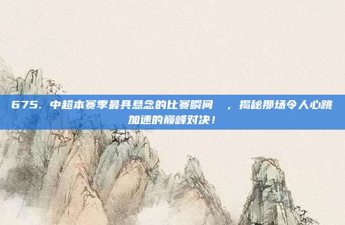 675. 中超本赛季最具悬念的比赛瞬间❗⚡，揭秘那场令人心跳加速的巅峰对决！