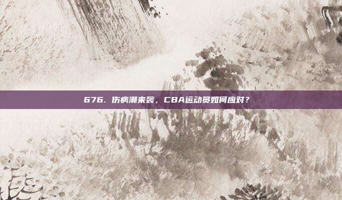 676. 伤病潮来袭，CBA运动员如何应对？⚠️