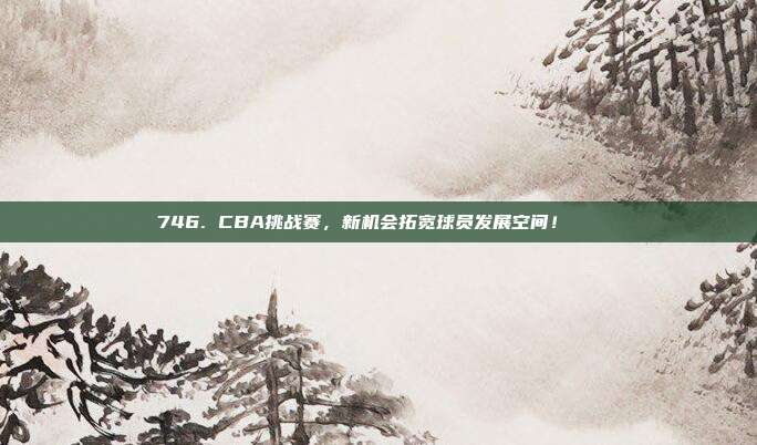 746. CBA挑战赛，新机会拓宽球员发展空间！🆕