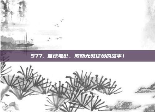 577. 篮球电影，激励无数球员的故事！