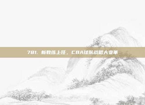 781. 新教练上任，CBA球队战略大变革