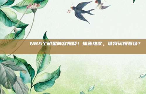 🌟🏅 NBA全明星阵容揭晓！球迷热议，谁将闪耀赛场？🏀