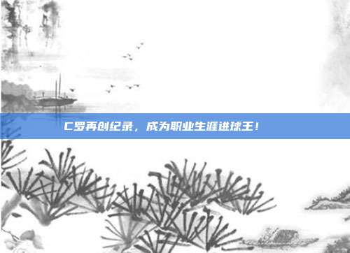 C罗再创纪录，成为职业生涯进球王！🏆