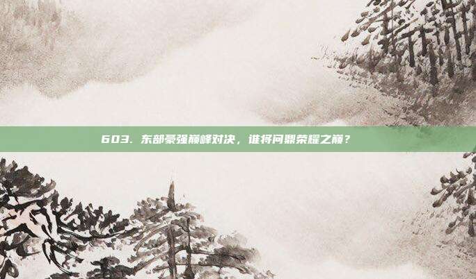 603. 东部豪强巅峰对决，谁将问鼎荣耀之巅？🏆