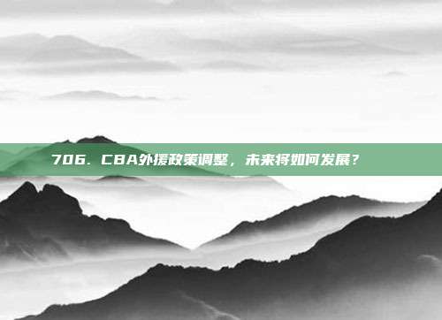 706. CBA外援政策调整，未来将如何发展？🔄