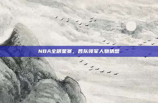 NBA全明星赛，各队领军人物猜想