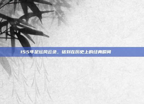 155年足坛风云录，铭刻在历史上的经典瞬间 📜⚽