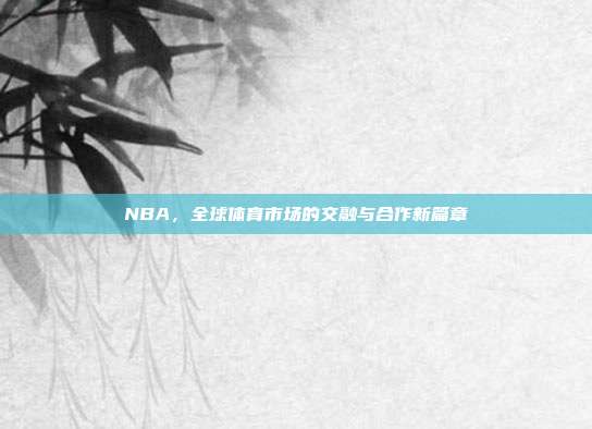 NBA，全球体育市场的交融与合作新篇章