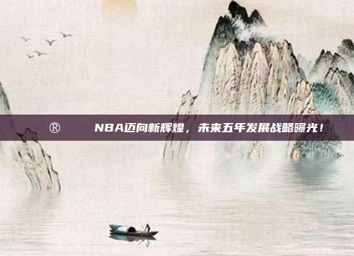 🔮📈 NBA迈向新辉煌，未来五年发展战略曝光！