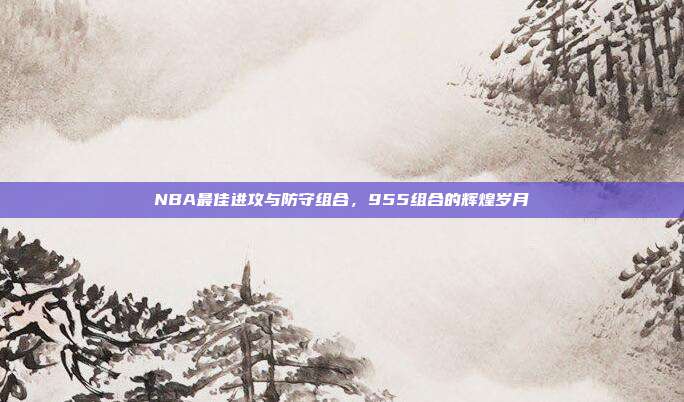 NBA最佳进攻与防守组合，955组合的辉煌岁月