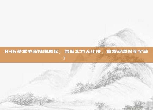 836赛季中超烽烟再起，各队实力大比拼，谁将问鼎冠军宝座？ 🔎🏆