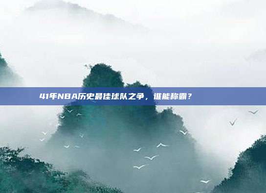 41年NBA历史最佳球队之争，谁能称霸？🏆📜