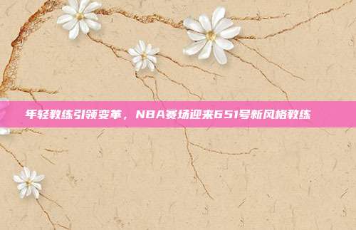 年轻教练引领变革，NBA赛场迎来651号新风格教练🎓