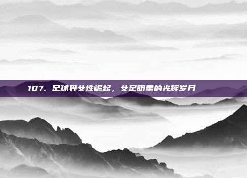 107. 足球界女性崛起，女足明星的光辉岁月 🌟⚽